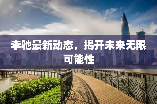 李驰最新动态，揭开未来无限可能性
