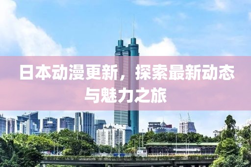 日本动漫更新，探索最新动态与魅力之旅