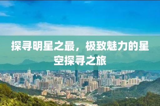 探寻明星之最，极致魅力的星空探寻之旅