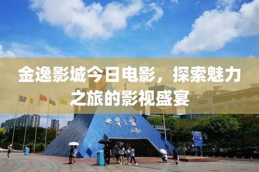 金逸影城今日电影，探索魅力之旅的影视盛宴