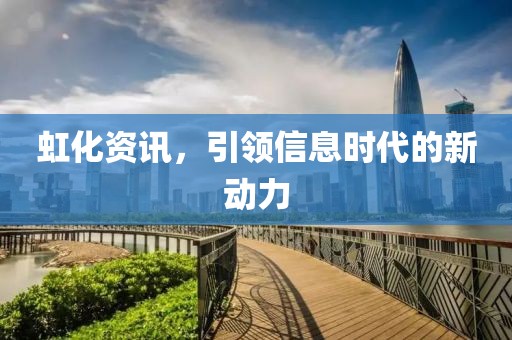 虹化资讯，引领信息时代的新动力