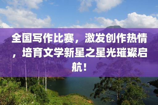 全国写作比赛，激发创作热情，培育文学新星之星光璀璨启航！