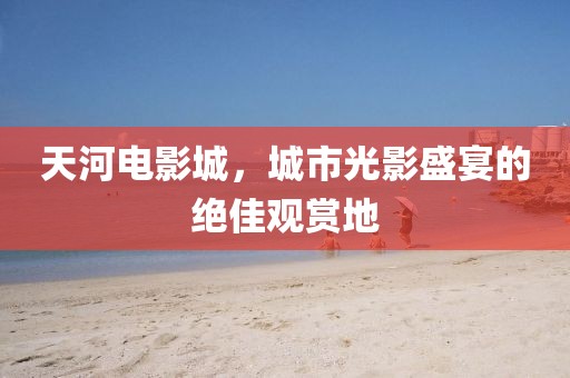 天河电影城，城市光影盛宴的绝佳观赏地