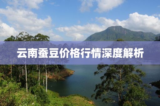 云南蚕豆价格行情深度解析