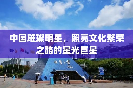 中国璀璨明星，照亮文化繁荣之路的星光巨星