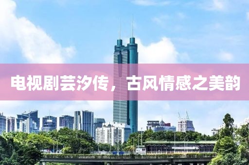 电视剧芸汐传，古风情感之美韵