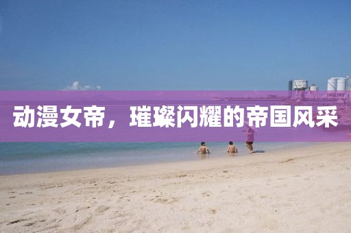 动漫女帝，璀璨闪耀的帝国风采