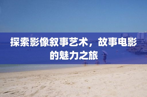探索影像叙事艺术，故事电影的魅力之旅