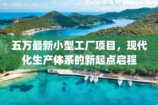 五万最新小型工厂项目，现代化生产体系的新起点启程