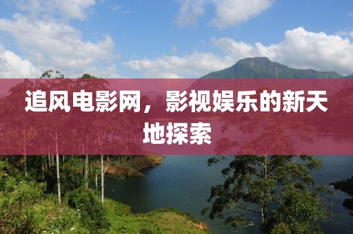 追风电影网，影视娱乐的新天地探索