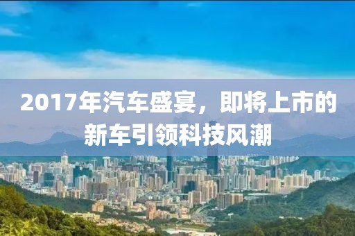 2017年汽车盛宴，即将上市的新车引领科技风潮
