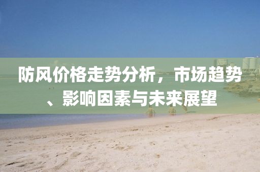 防风价格走势分析，市场趋势、影响因素与未来展望