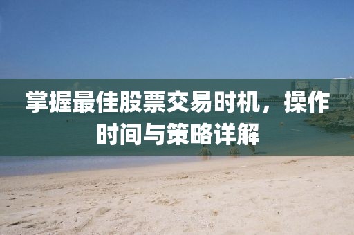 掌握最佳股票交易时机，操作时间与策略详解