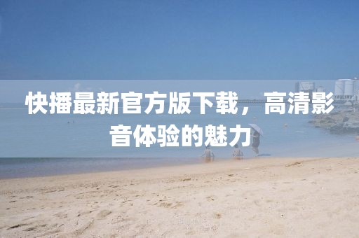 快播最新官方版下载，高清影音体验的魅力