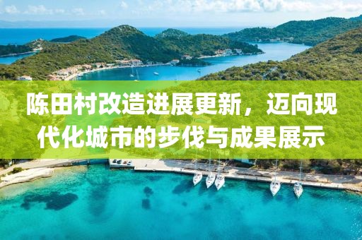 陈田村改造进展更新，迈向现代化城市的步伐与成果展示