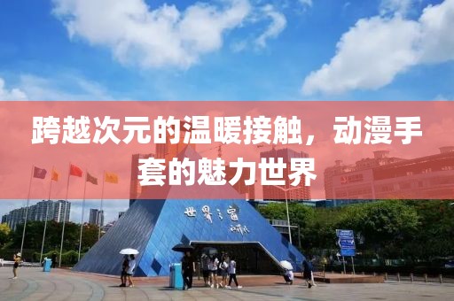 跨越次元的温暖接触，动漫手套的魅力世界