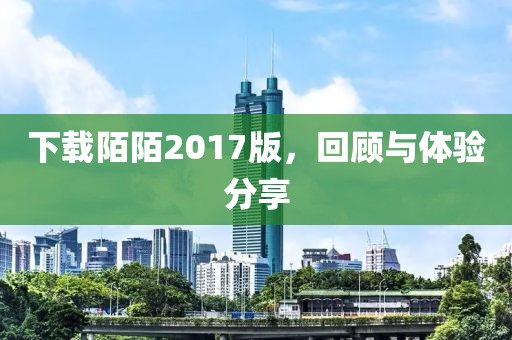 下载陌陌2017版，回顾与体验分享