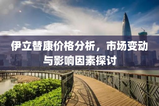 伊立替康价格分析，市场变动与影响因素探讨