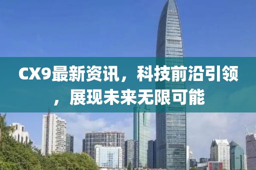 CX9最新资讯，科技前沿引领，展现未来无限可能