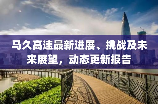 马久高速最新进展、挑战及未来展望，动态更新报告