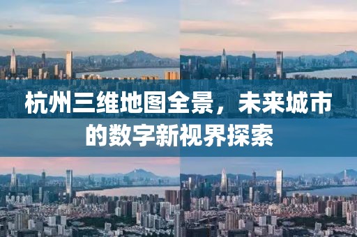 杭州三维地图全景，未来城市的数字新视界探索