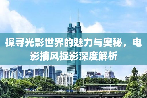 探寻光影世界的魅力与奥秘，电影捕风捉影深度解析