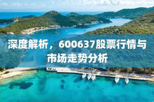 深度解析，600637股票行情与市场走势分析