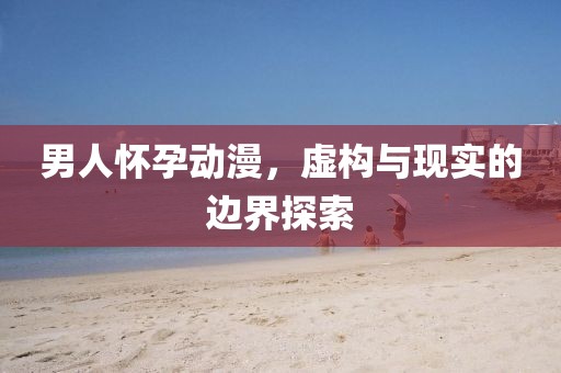 男人怀孕动漫，虚构与现实的边界探索