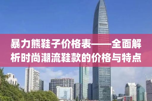 暴力熊鞋子价格表——全面解析时尚潮流鞋款的价格与特点