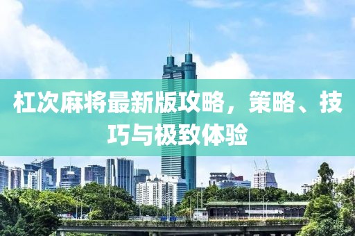 杠次麻将最新版攻略，策略、技巧与极致体验