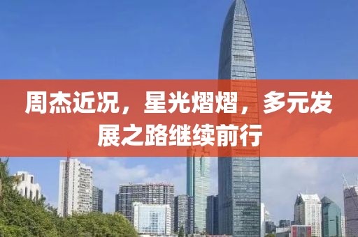 周杰近况，星光熠熠，多元发展之路继续前行