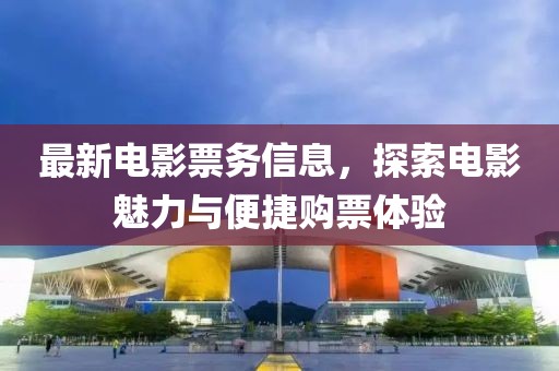 最新电影票务信息，探索电影魅力与便捷购票体验