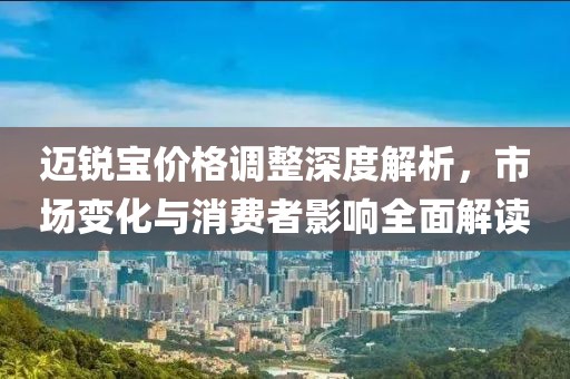 迈锐宝价格调整深度解析，市场变化与消费者影响全面解读