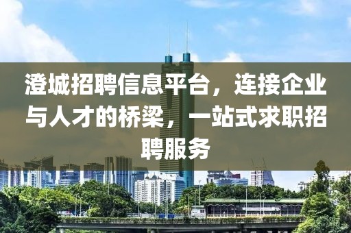 澄城招聘信息平台，连接企业与人才的桥梁，一站式求职招聘服务