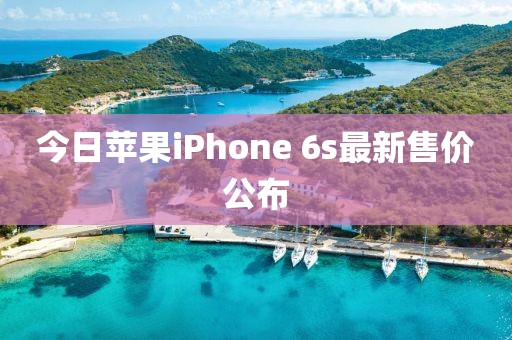 今日苹果iPhone 6s最新售价公布