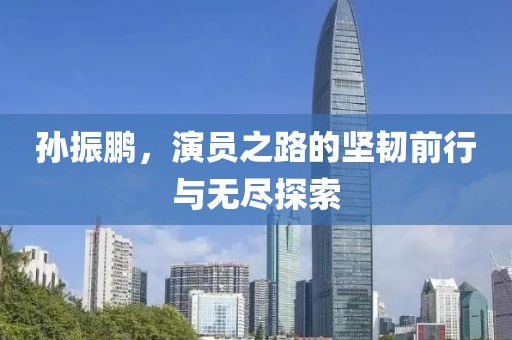 孙振鹏，演员之路的坚韧前行与无尽探索