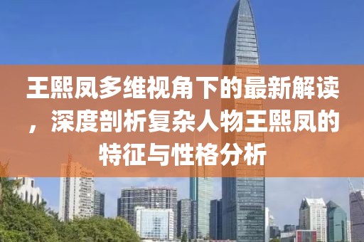 王熙凤多维视角下的最新解读，深度剖析复杂人物王熙凤的特征与性格分析