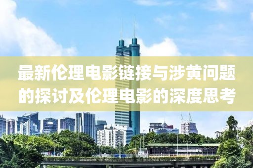最新伦理电影链接与涉黄问题的探讨及伦理电影的深度思考