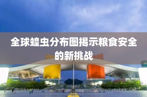 全球蝗虫分布图揭示粮食安全的新挑战