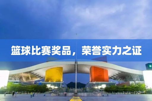 篮球比赛奖品，荣誉实力之证