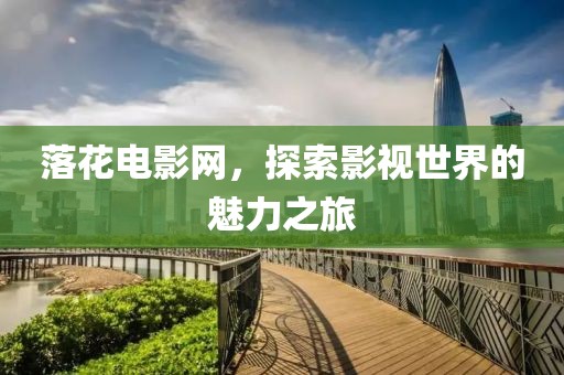 落花电影网，探索影视世界的魅力之旅