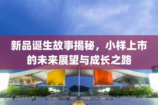新品诞生故事揭秘，小样上市的未来展望与成长之路
