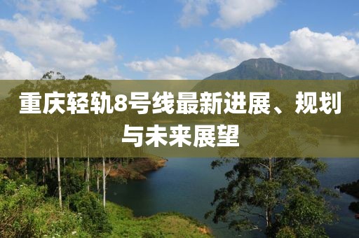重庆轻轨8号线最新进展、规划与未来展望