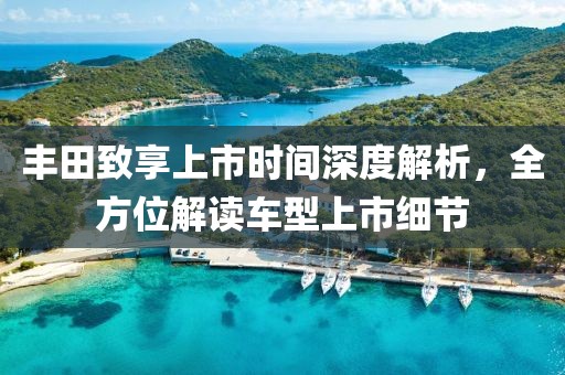 丰田致享上市时间深度解析，全方位解读车型上市细节