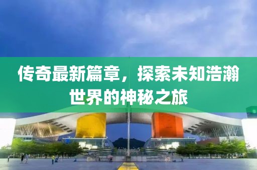传奇最新篇章，探索未知浩瀚世界的神秘之旅