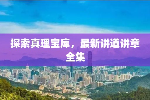 探索真理宝库，最新讲道讲章全集