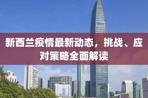 新西兰疫情最新动态，挑战、应对策略全面解读