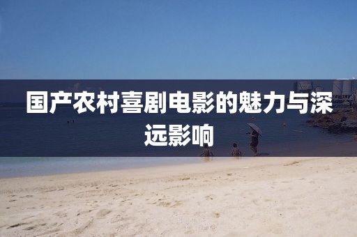 国产农村喜剧电影的魅力与深远影响