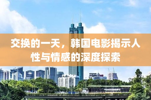 交换的一天，韩国电影揭示人性与情感的深度探索
