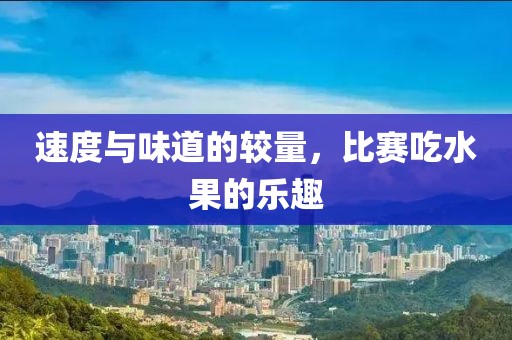 速度与味道的较量，比赛吃水果的乐趣